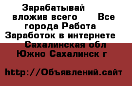 Зарабатывай 1000$ вложив всего 1$ - Все города Работа » Заработок в интернете   . Сахалинская обл.,Южно-Сахалинск г.